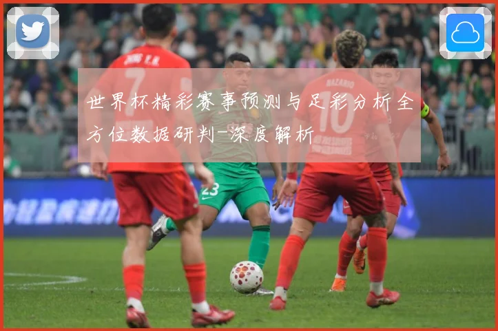 世界杯精彩赛事预测与足彩分析全方位数据研判-深度解析