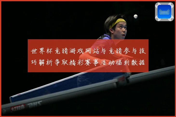 世界杯竞猜游戏网站与竞猜参与技巧解析争取精彩赛事活动福利数据研判-深度解析