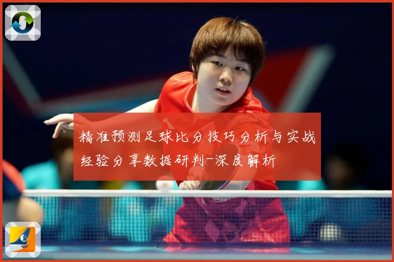 精准预测足球比分技巧分析与实战经验分享数据研判-深度解析