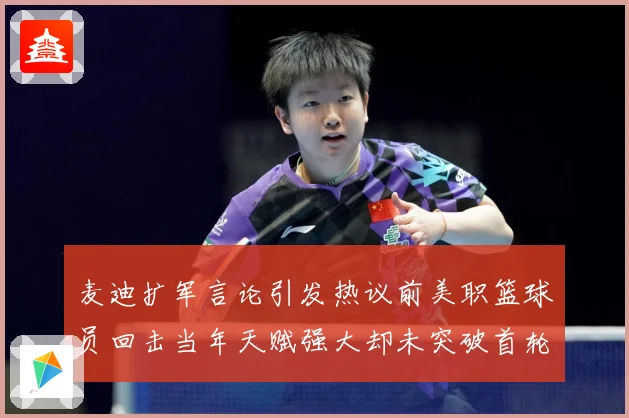 麦迪扩军言论引发热议前美职篮球员回击当年天赋强大却未突破首轮赛场复盘-深度解析