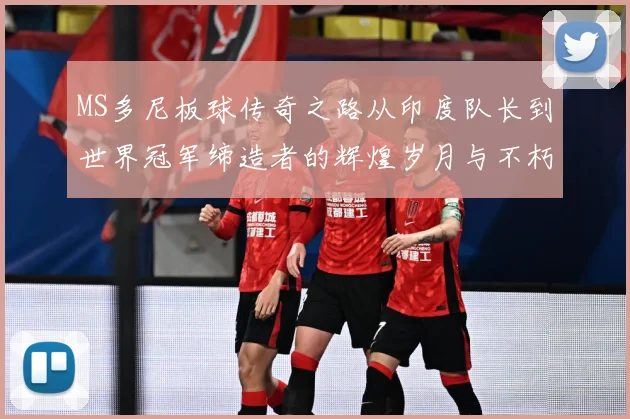MS多尼板球传奇之路从印度队长到世界冠军缔造者的辉煌岁月与不朽影响力解析-深度解析