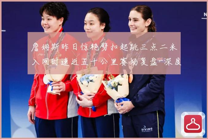 詹姆斯昨日惊艳劈扣起跳三点二米入网时速近五十公里赛场复盘-深度解析