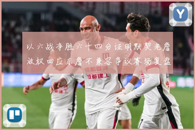 以六战净胜六十四分证明默契老詹放权回应东詹不兼容争议赛场复盘-深度解析