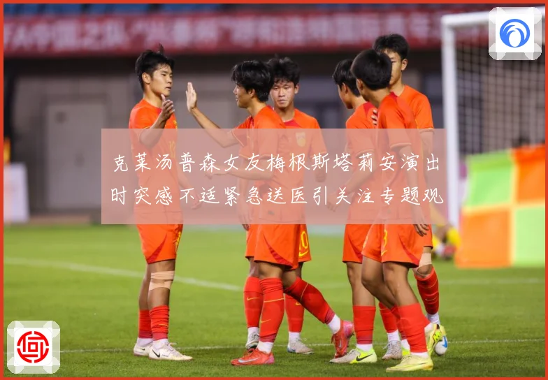 克莱汤普森女友梅根斯塔莉安演出时突感不适紧急送医引关注专题观察-深度解析