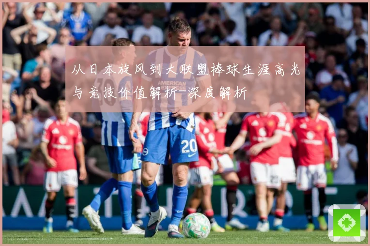 从日本旋风到大联盟棒球生涯高光与竞技价值解析-深度解析