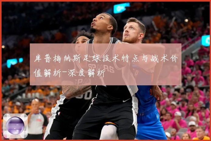库普梅纳斯足球技术特点与战术价值解析-深度解析