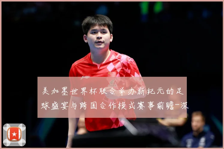 美加墨世界杯联合举办新纪元的足球盛宴与跨国合作模式赛事前瞻-深度解析