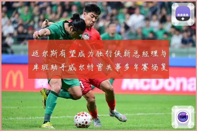 迈尔斯有望成为独行侠新总经理与库班助手威尔特曾共事多年赛场复盘-深度解析