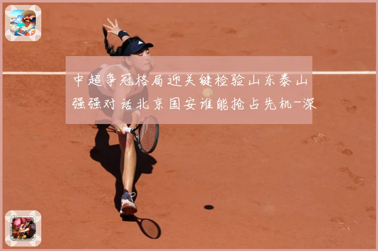 中超争冠格局迎关键检验山东泰山强强对话北京国安谁能抢占先机-深度解析