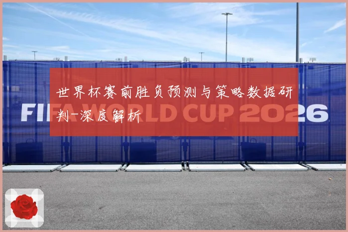 世界杯赛前胜负预测与策略数据研判-深度解析