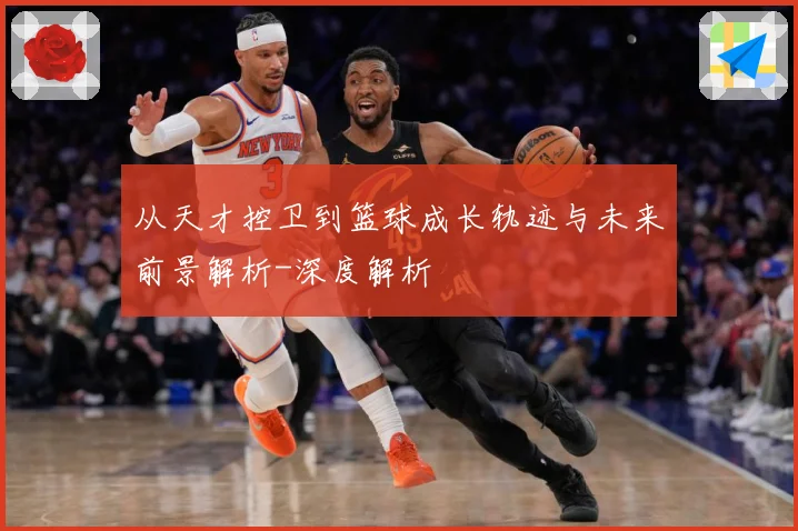 从天才控卫到篮球成长轨迹与未来前景解析-深度解析