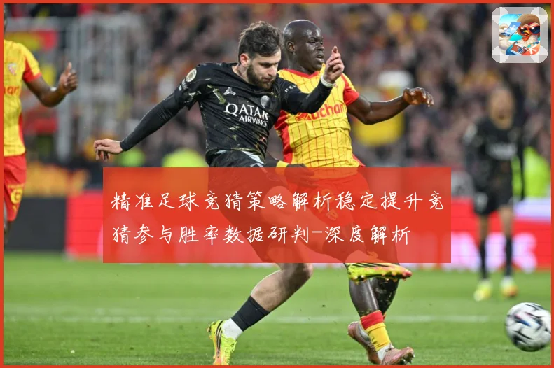 精准足球竞猜策略解析稳定提升竞猜参与胜率数据研判-深度解析