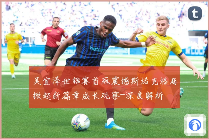 吴宜泽世锦赛首冠震撼斯诺克格局掀起新篇章成长观察-深度解析