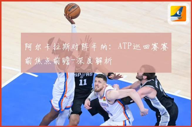 阿尔卡拉斯对阵辛纳：ATP巡回赛赛前焦点前瞻-深度解析