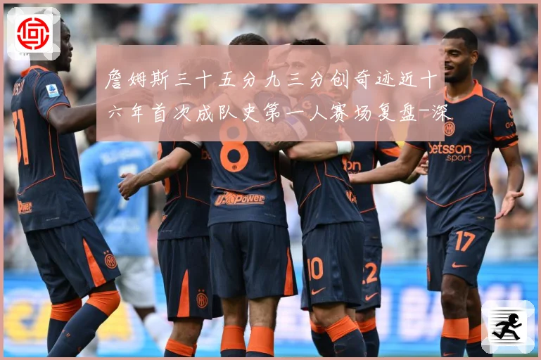 詹姆斯三十五分九三分创奇迹近十六年首次成队史第一人赛场复盘-深度解析