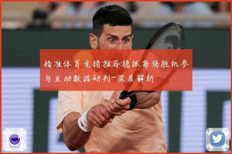 精准体育竞猜推荐稳抓每场胜机参与互动数据研判-深度解析
