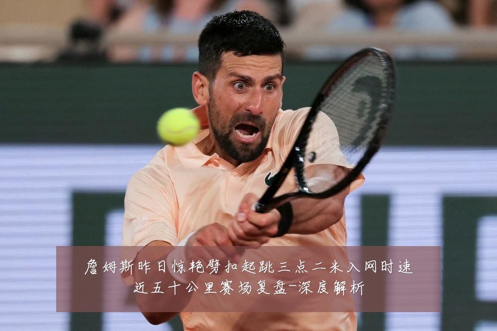 詹姆斯昨日惊艳劈扣起跳三点二米入网时速近五十公里赛场复盘-深度解析