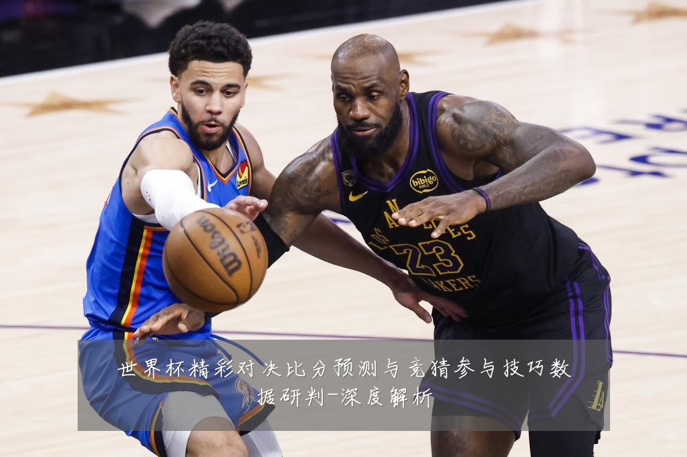 世界杯精彩对决比分预测与竞猜参与技巧数据研判-深度解析