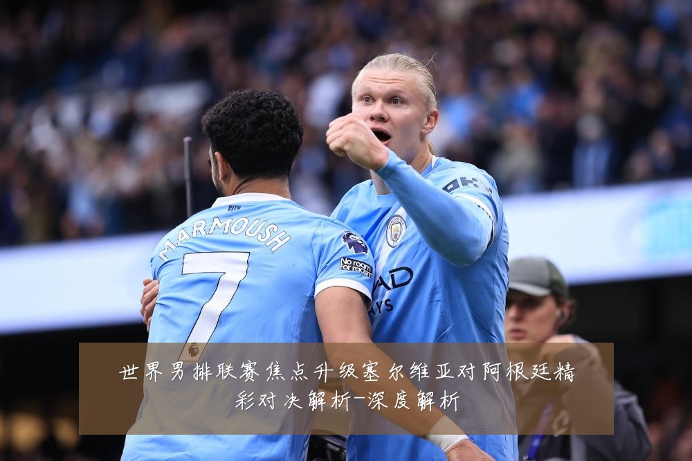 世界男排联赛焦点升级塞尔维亚对阿根廷精彩对决解析-深度解析