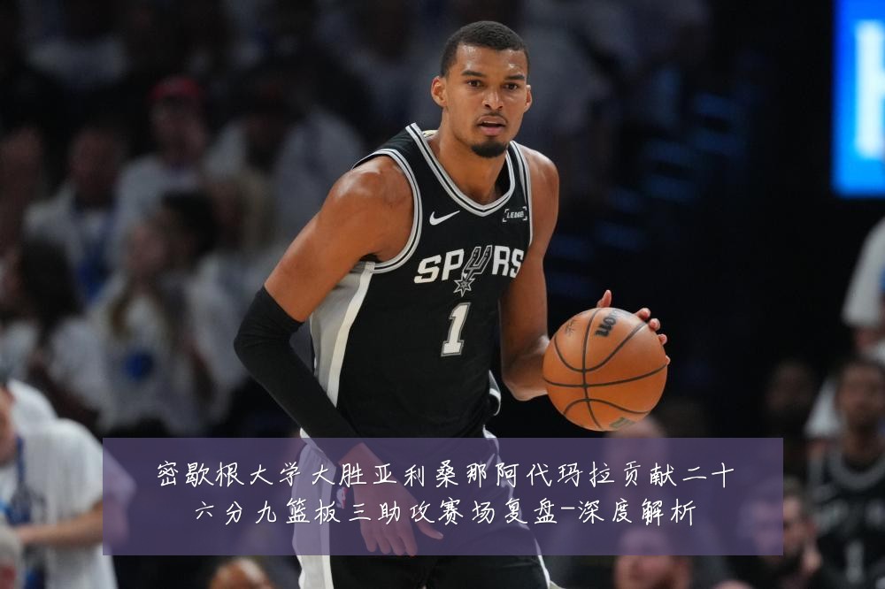 密歇根大学大胜亚利桑那阿代玛拉贡献二十六分九篮板三助攻赛场复盘-深度解析