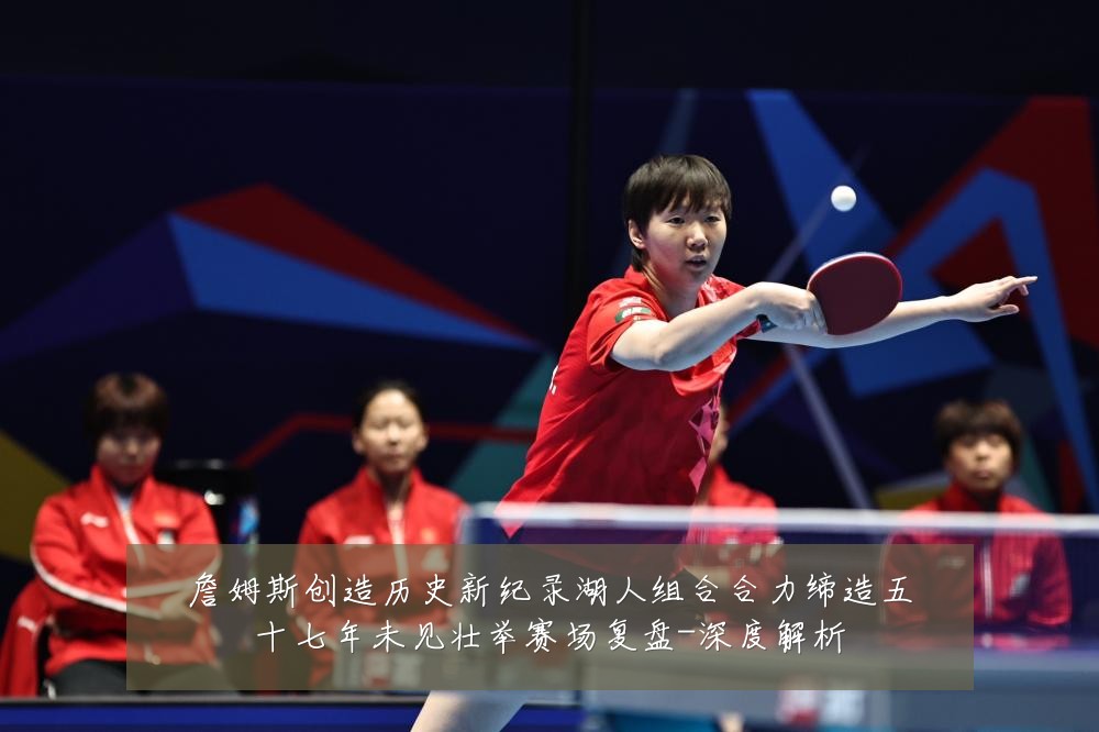 詹姆斯创造历史新纪录湖人组合合力缔造五十七年未见壮举赛场复盘-深度解析