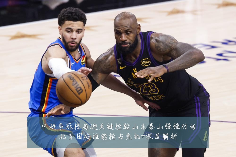 中超争冠格局迎关键检验山东泰山强强对话北京国安谁能抢占先机-深度解析