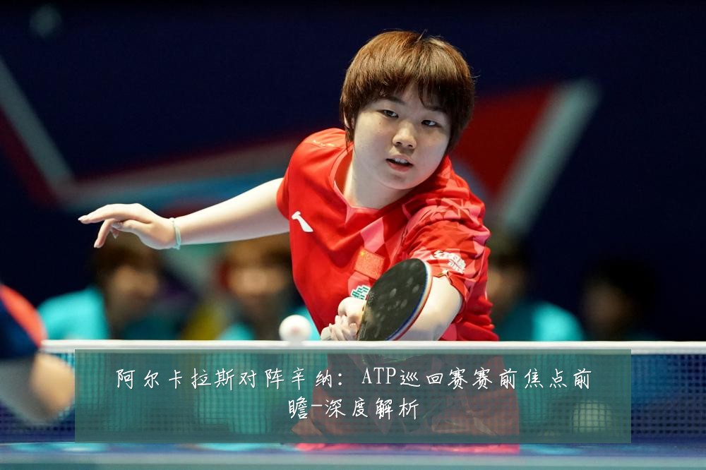 阿尔卡拉斯对阵辛纳：ATP巡回赛赛前焦点前瞻-深度解析