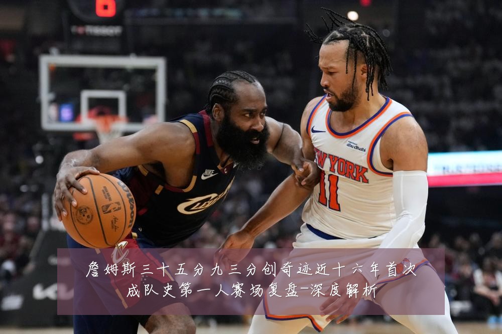 詹姆斯三十五分九三分创奇迹近十六年首次成队史第一人赛场复盘-深度解析