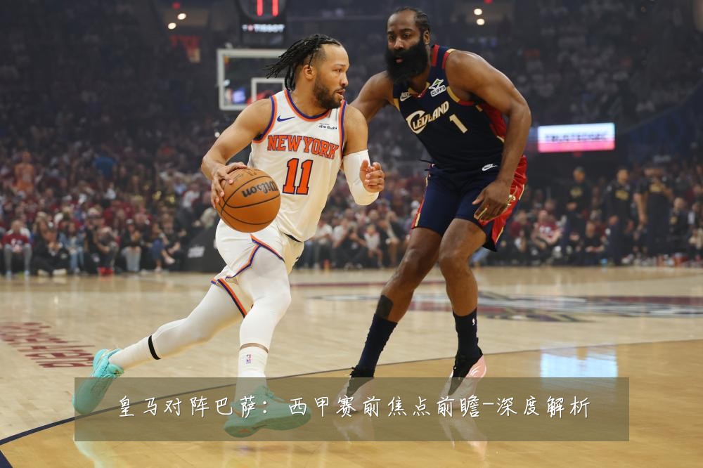 皇马对阵巴萨：西甲赛前焦点前瞻-深度解析