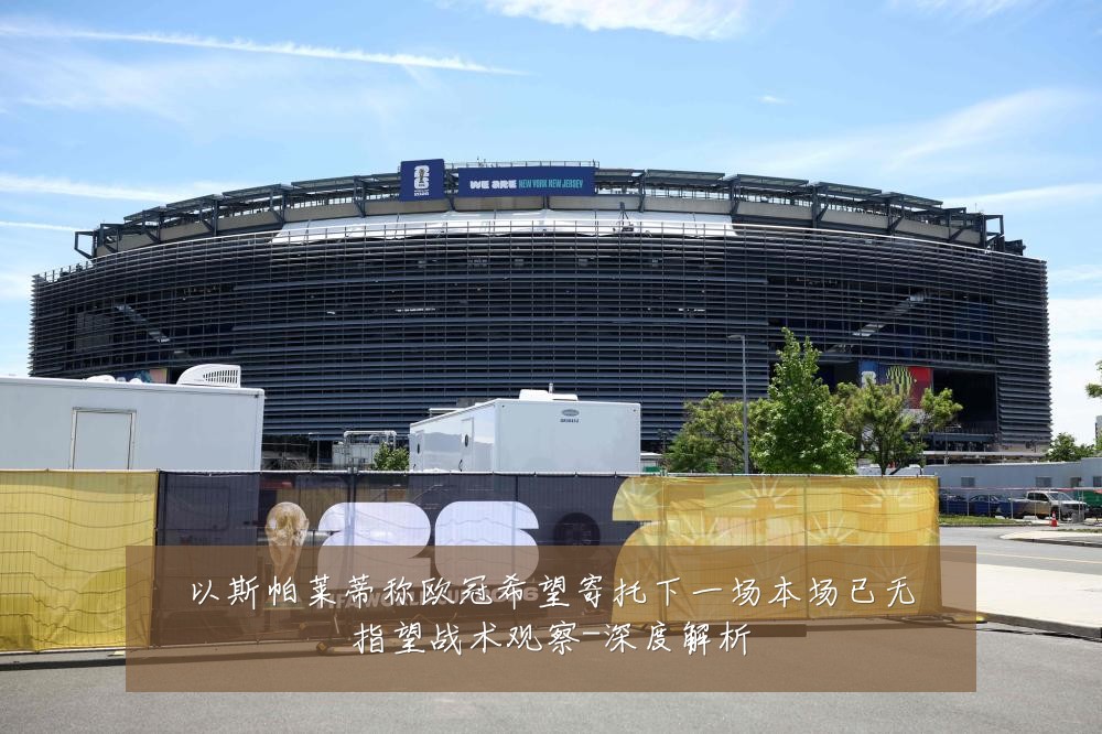 以斯帕莱蒂称欧冠希望寄托下一场本场已无指望战术观察-深度解析