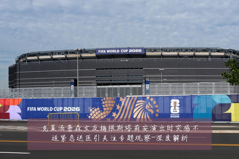 克莱汤普森女友梅根斯塔莉安演出时突感不适紧急送医引关注专题观察-深度解析