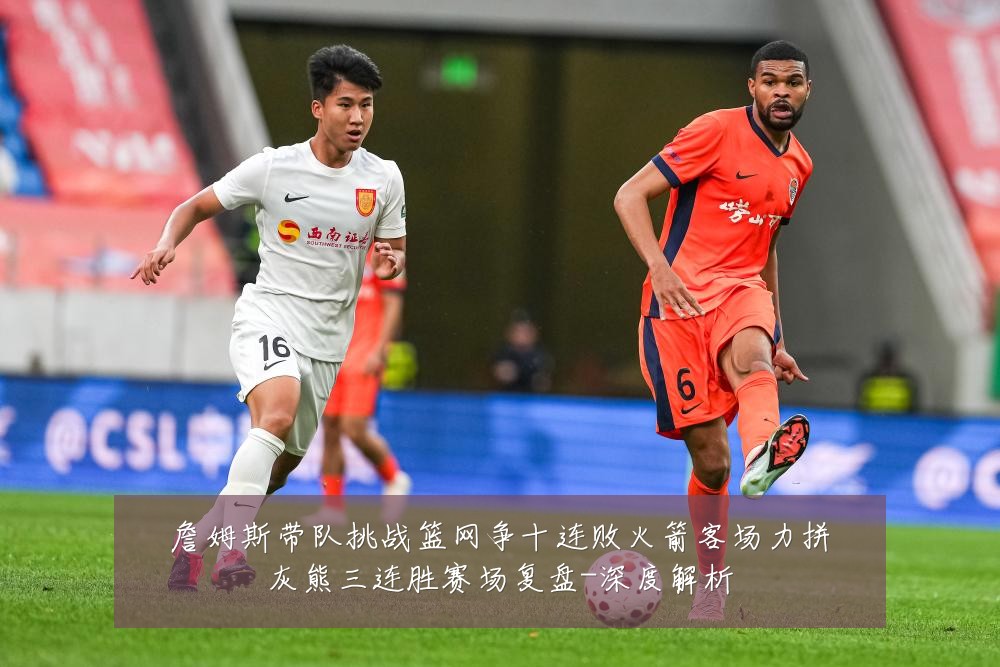 詹姆斯带队挑战篮网争十连败火箭客场力拼灰熊三连胜赛场复盘-深度解析