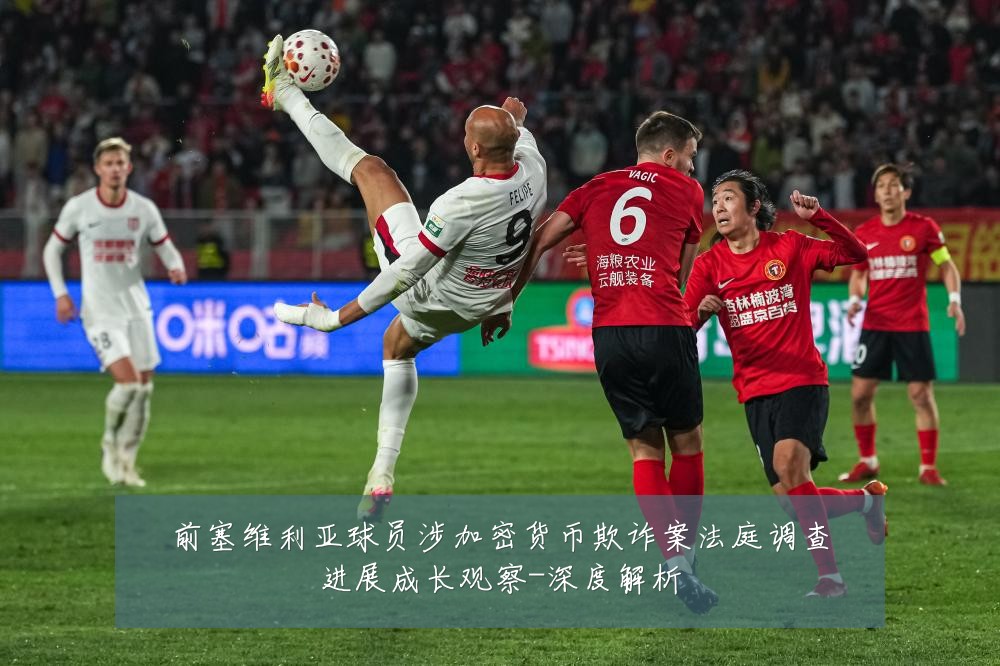 前塞维利亚球员涉加密货币欺诈案法庭调查进展成长观察-深度解析